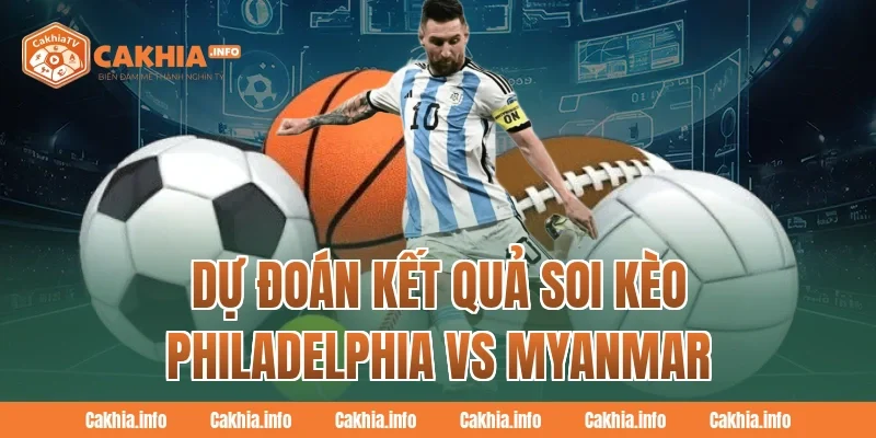 Dự Đoán Kết Quả Soi Kèo Philadelphia Vs Myanmar Tại CakhiaTV