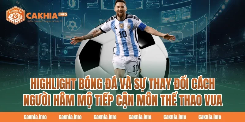 Highlight Bóng Đá Và Sự Thay Đổi Cách Người Hâm Mộ Tiếp Cận Môn Thể Thao Vua Tại CakhiaTv