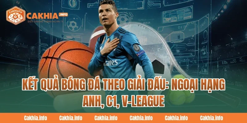 Kết Quả Bóng Đá theo giải đấu: Ngoại Hạng Anh, C1, V-League tại CakhiaTv