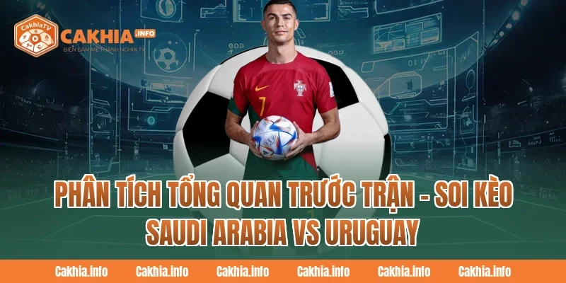 Phân tích tổng quan trước trận – Soi Kèo Saudi Arabia Vs Uruguay Tại CakhiaTV