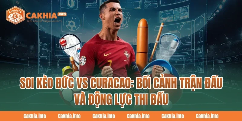 Soi Kèo Đức Vs Curacao CakhiaTV: Bối cảnh trận đấu và động lực thi đấu