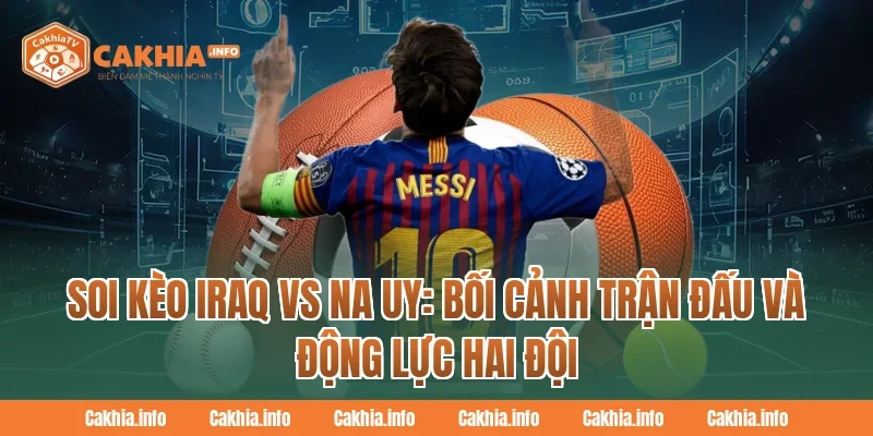 Soi Kèo Iraq Vs Na Uy: Bối cảnh trận đấu và động lực hai đội