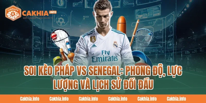 Soi Kèo Pháp Vs Senegal CakhiaTv: Phong độ, lực lượng và lịch sử đối đầu
