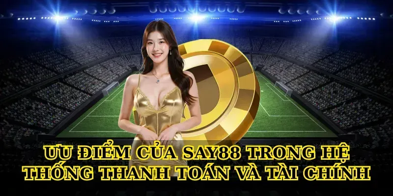 Ưu Điểm Của Say88 Trong Hệ Thống Thanh Toán Và Tài Chính